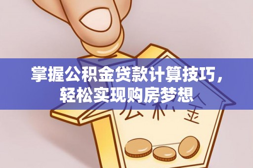 南召掌握公积金贷款计算技巧，轻松实现购房梦想