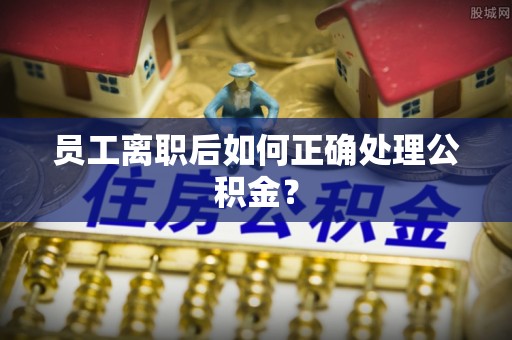 乌兰员工离职后如何正确处理公积金？