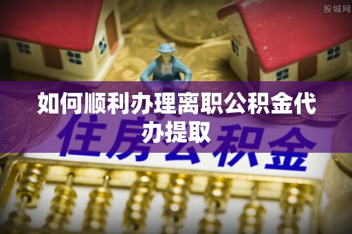 乌兰如何顺利办理离职公积金代办提取