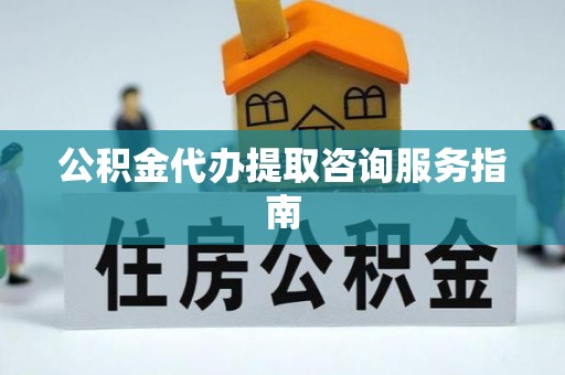 神农架公积金代办提取咨询服务指南