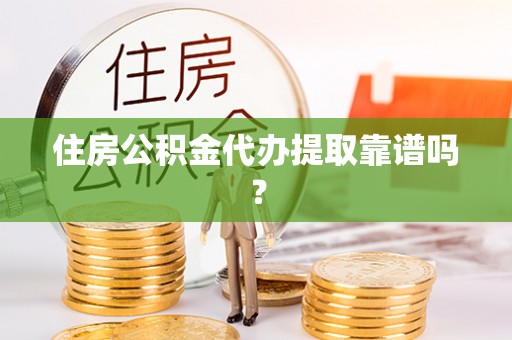 紫阳住房公积金代办提取靠谱吗？