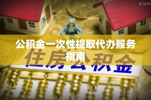 龙江公积金一次性提取代办服务指南