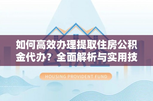 来安如何高效办理提取住房公积金代办？全面解析与实用技巧