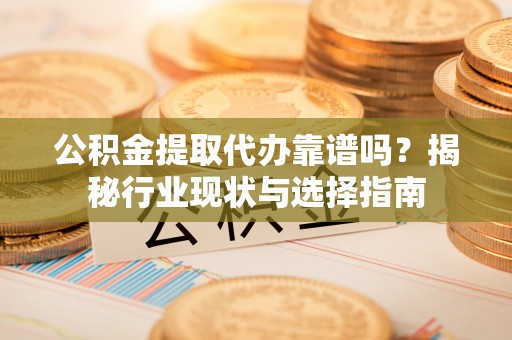 饶阳公积金提取代办靠谱吗？揭秘行业现状与选择指南