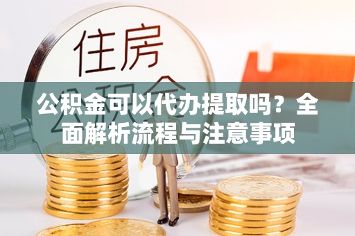 来安公积金可以代办提取吗？全面解析流程与注意事项