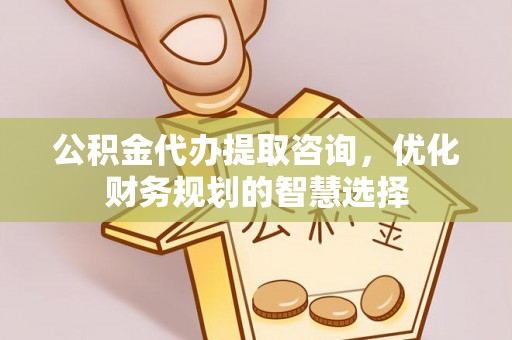 来安公积金代办提取咨询，优化财务规划的智慧选择