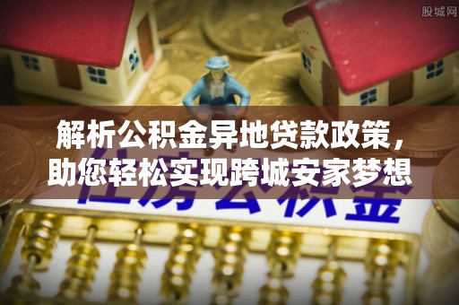 怀集解析公积金异地贷款政策，助您轻松实现跨城安家梦想