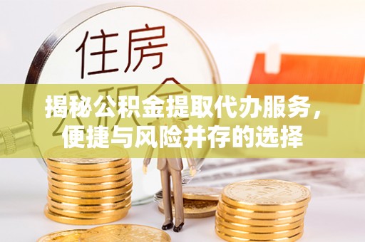 怀集揭秘公积金提取代办服务，便捷与风险并存的选择