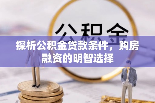 怀集探析公积金贷款条件，购房融资的明智选择