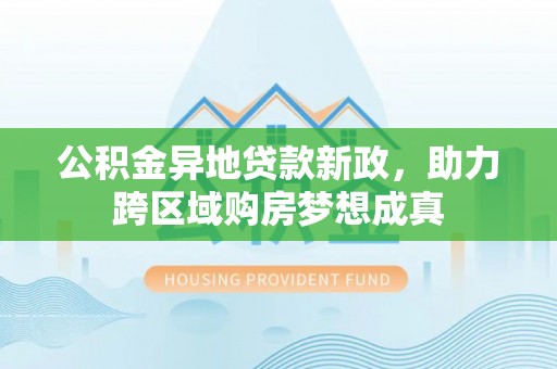 怀集公积金异地贷款新政，助力跨区域购房梦想成真