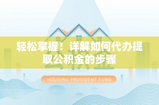 指南轻松掌握！详解如何代办提取公积金的步骤