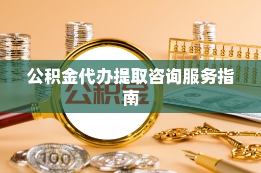 文水公积金代办提取咨询服务指南