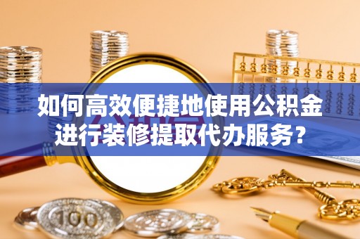 文水如何高效便捷地使用公积金进行装修提取代办服务？