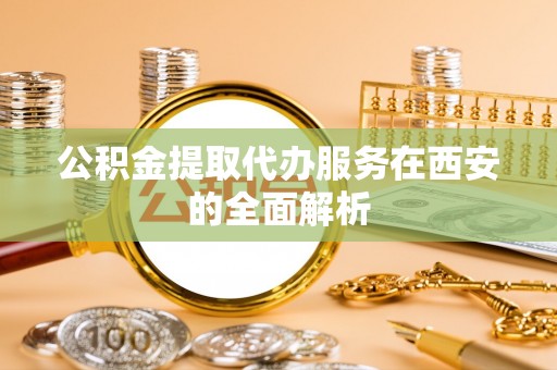 文水公积金提取代办服务在西安的全面解析