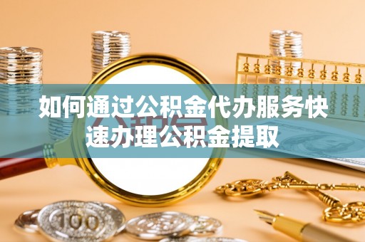 文水如何通过公积金代办服务快速办理公积金提取