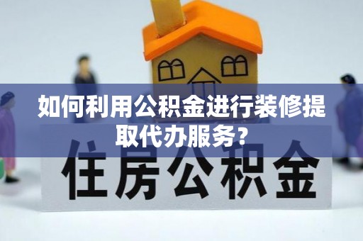 口湖如何利用公积金进行装修提取代办服务？