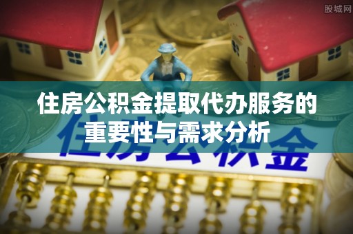 梨树住房公积金提取代办服务的重要性与需求分析