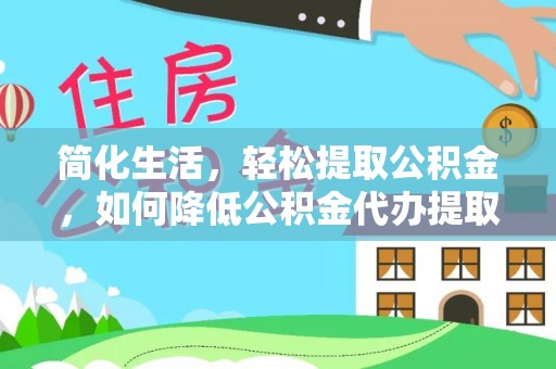 福泉简化生活，轻松提取公积金，如何降低公积金代办提取的费用？