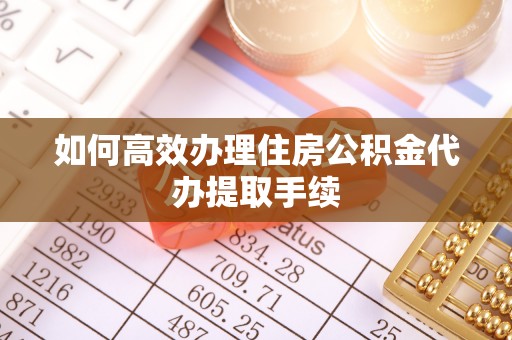 口湖如何高效办理住房公积金代办提取手续
