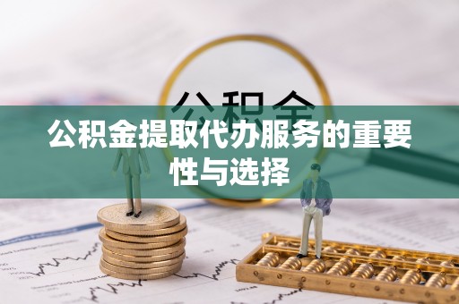 邳州公积金提取代办服务的重要性与选择