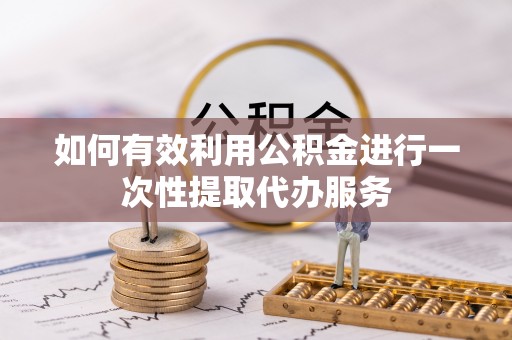 梨树如何有效利用公积金进行一次性提取代办服务