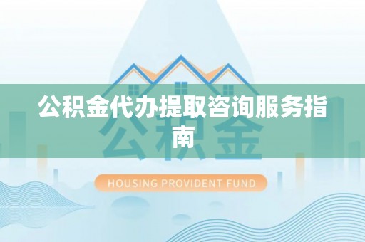 神农架公积金代办提取咨询服务指南