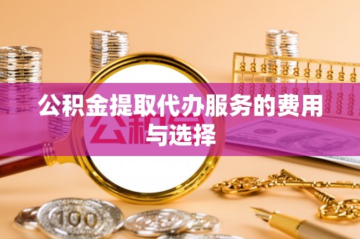 巴彦淖尔市公积金提取代办服务的费用与选择