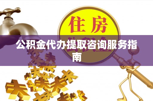 文水公积金代办提取咨询服务指南