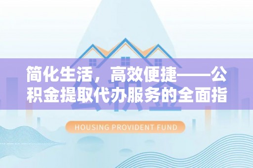文水简化生活，高效便捷——公积金提取代办服务的全面指南