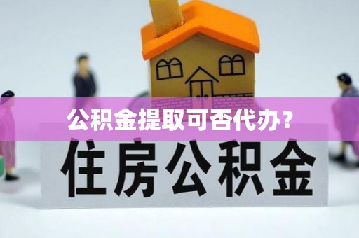 巴彦淖尔市公积金提取可否代办？