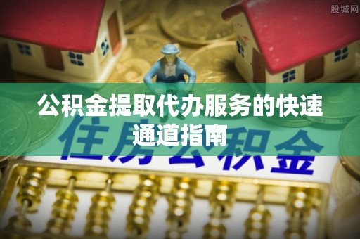 文水公积金提取代办服务的快速通道指南