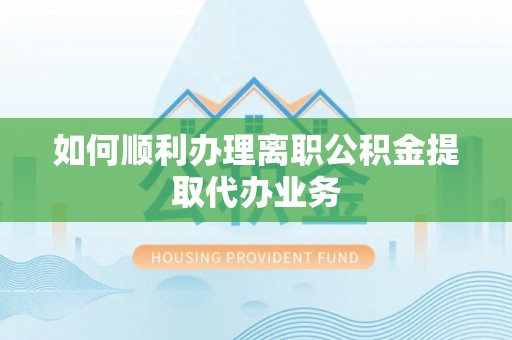 五华如何顺利办理离职公积金提取代办业务