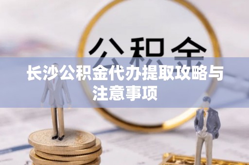 洞头长沙公积金代办提取攻略与注意事项