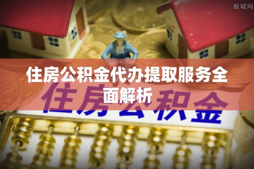 文水住房公积金代办提取服务全面解析