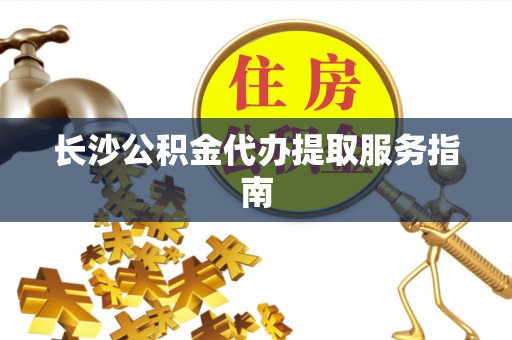 常州长沙公积金代办提取服务指南