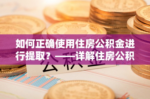 梨树如何正确使用住房公积金进行提取？——详解住房公积金代办提取流程与注意事项