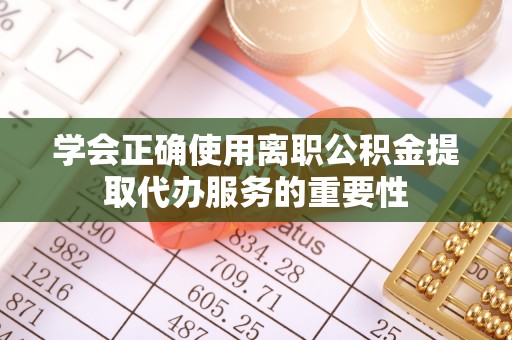 龙江学会正确使用离职公积金提取代办服务的重要性