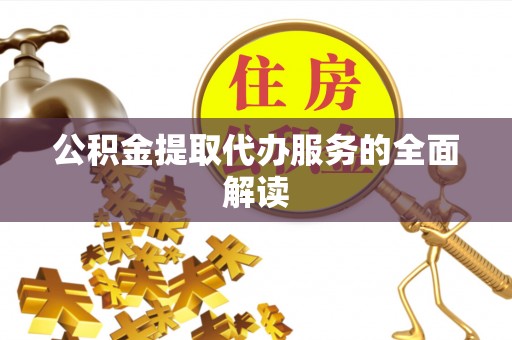 宣化公积金提取代办服务的全面解读
