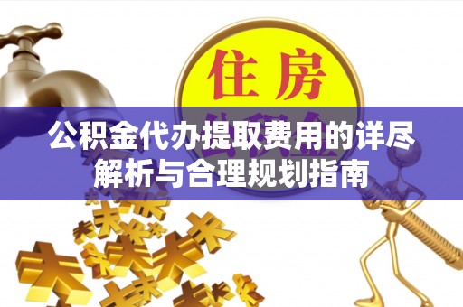连江公积金代办提取费用的详尽解析与合理规划指南