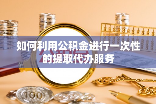 泽州如何利用公积金进行一次性的提取代办服务