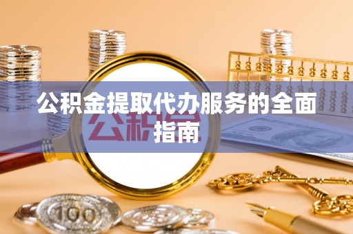 宣化公积金提取代办服务的全面指南