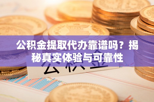 巴彦淖尔市公积金提取代办靠谱吗？揭秘真实体验与可靠性