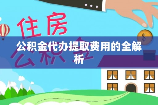 张家口公积金代办提取费用的全解析