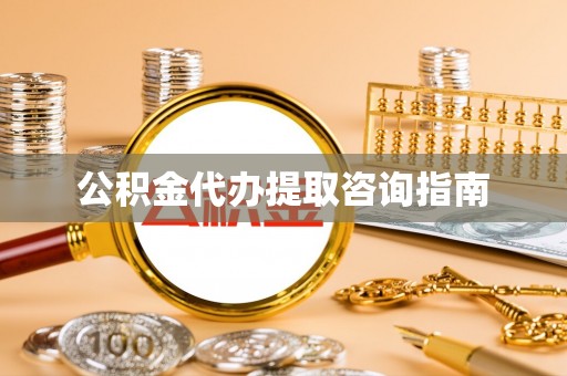 张家口公积金代办提取咨询指南