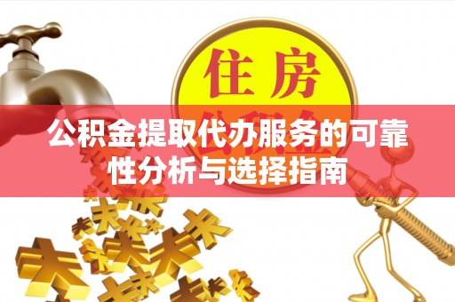 府谷公积金提取代办服务的可靠性分析与选择指南