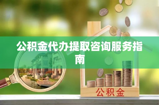 府谷公积金代办提取咨询服务指南