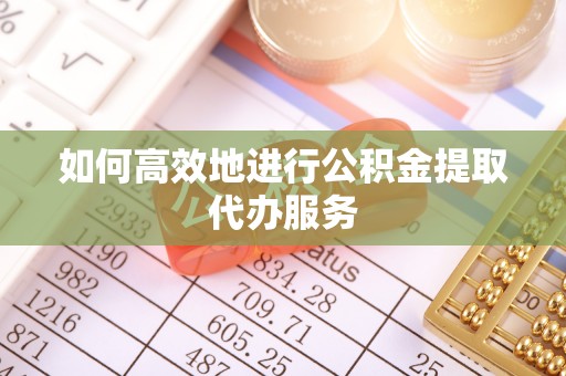 府谷如何高效地进行公积金提取代办服务