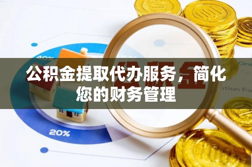 龙江公积金提取代办服务，简化您的财务管理