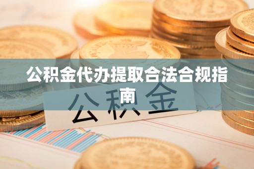 府谷公积金代办提取合法合规指南