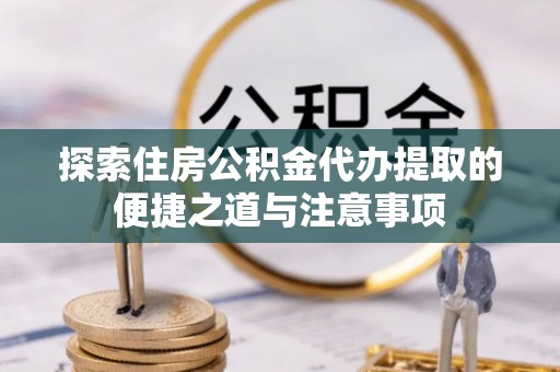 鞍山探索住房公积金代办提取的便捷之道与注意事项